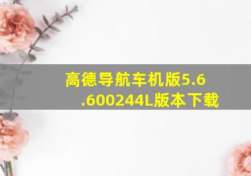 高德导航车机版5.6 .600244L版本下载